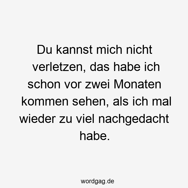Du kannst mich nicht verletzen, das habe ich schon vor zwei Monaten kommen sehen, als ich mal wieder zu viel nachgedacht habe.