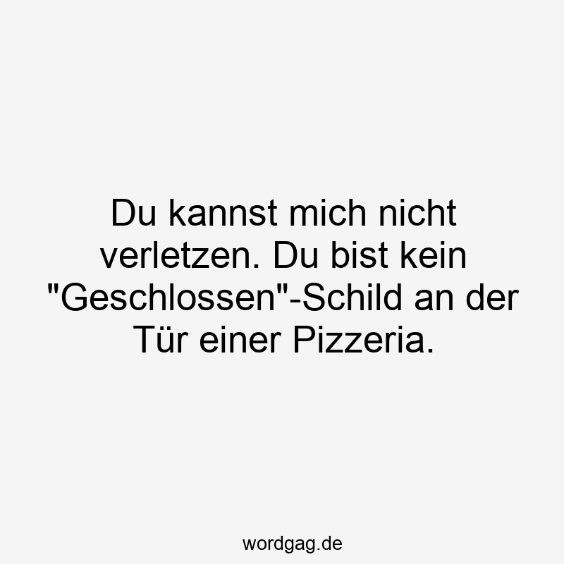 Du kannst mich nicht verletzen. Du bist kein „Geschlossen“-Schild an der Tür einer Pizzeria.