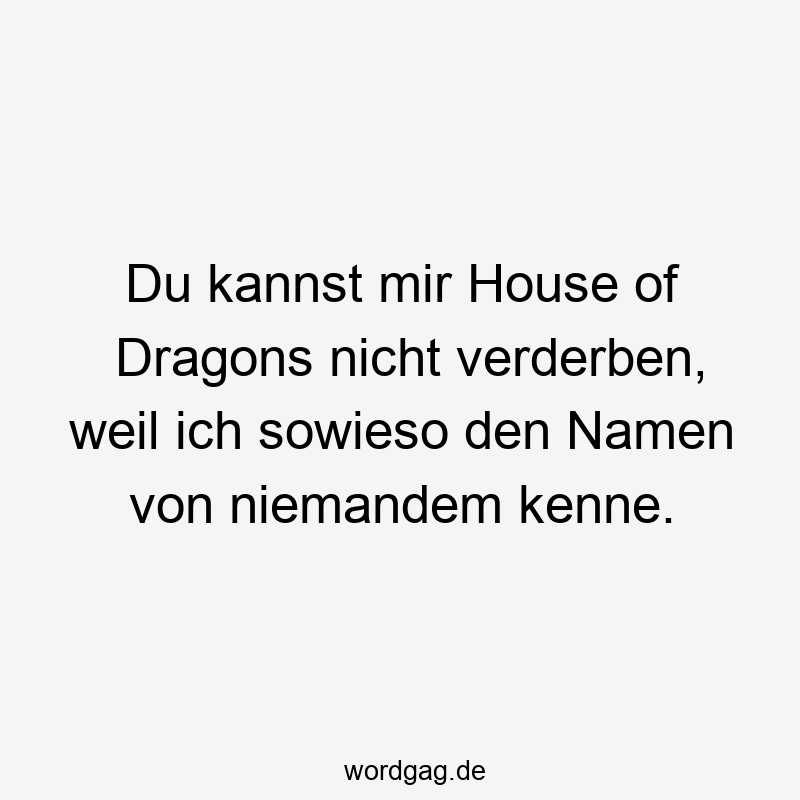 Du kannst mir House of Dragons nicht verderben, weil ich sowieso den Namen von niemandem kenne.