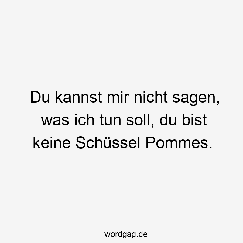 Du kannst mir nicht sagen, was ich tun soll, du bist keine Schüssel Pommes.