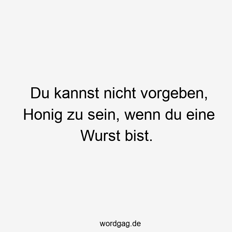 Du kannst nicht vorgeben, Honig zu sein, wenn du eine Wurst bist.