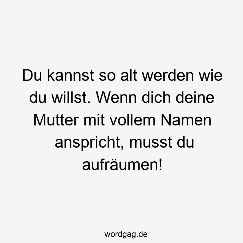 Du kannst so alt werden wie du willst. Wenn dich deine Mutter mit vollem Namen anspricht, musst du aufräumen!