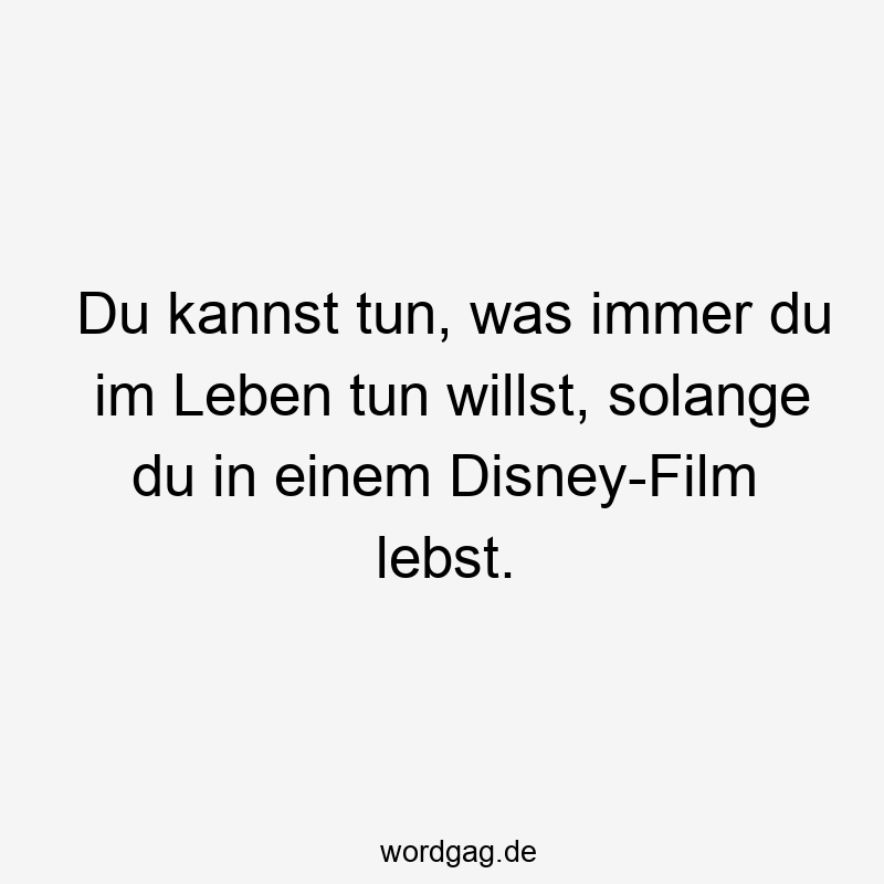 Du kannst tun, was immer du im Leben tun willst, solange du in einem Disney-Film lebst.