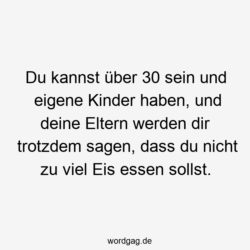 Du kannst über 30 sein und eigene Kinder haben, und deine Eltern werden dir trotzdem sagen, dass du nicht zu viel Eis essen sollst.