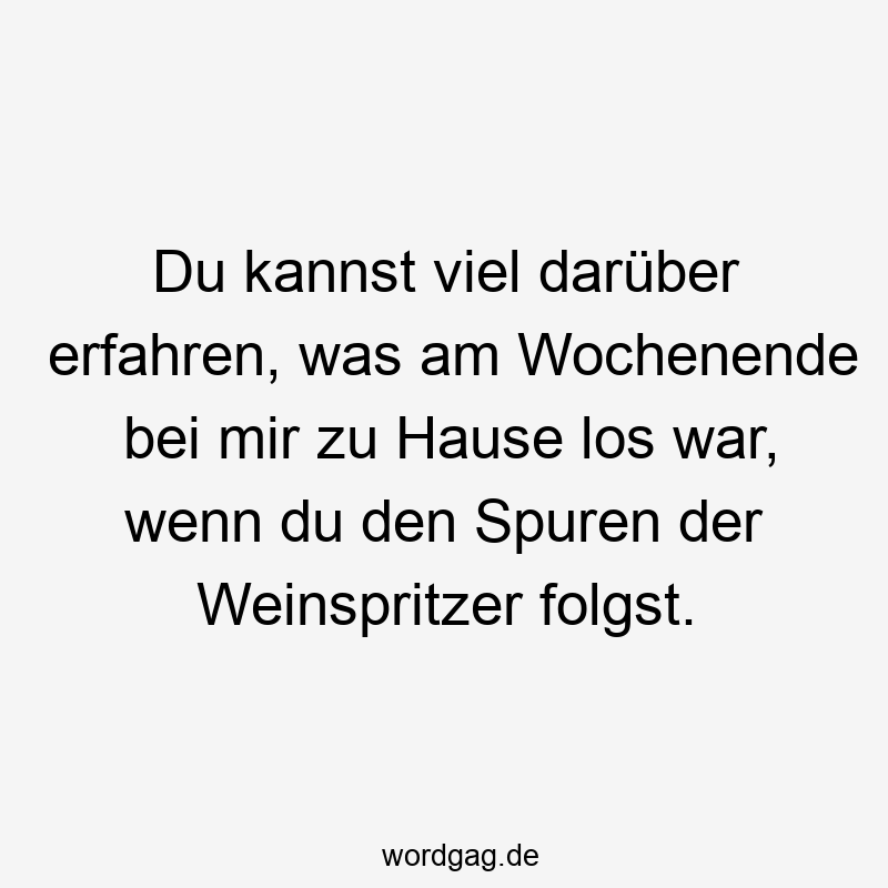 Du kannst viel darüber erfahren, was am Wochenende bei mir zu Hause los war, wenn du den Spuren der Weinspritzer folgst.