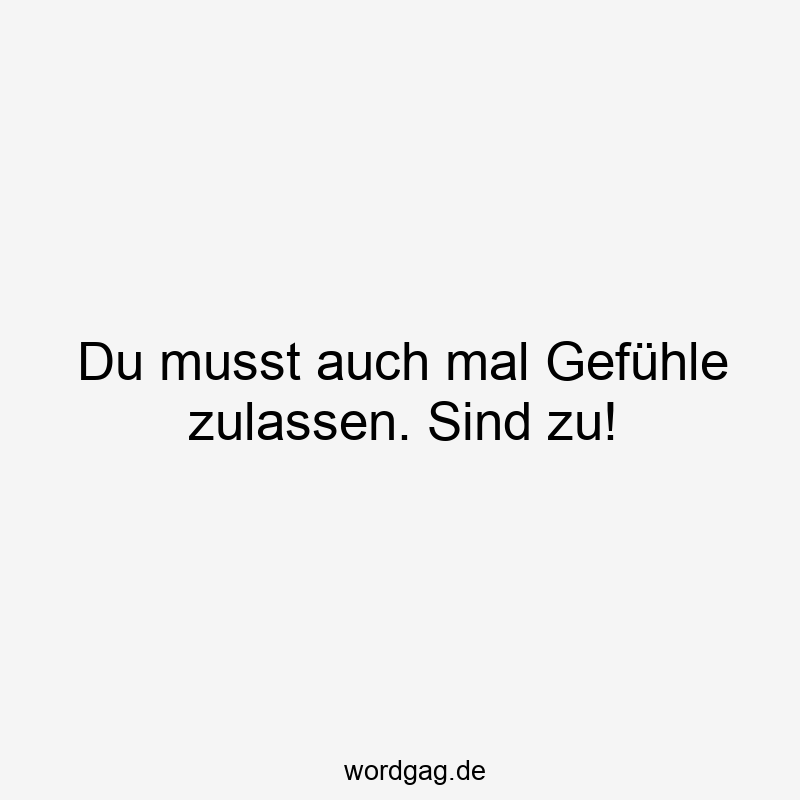 Du musst auch mal Gefühle zulassen. Sind zu!