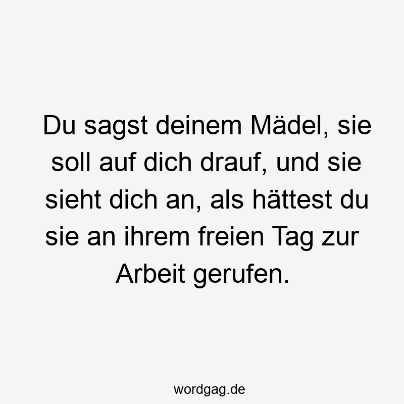 146 Lustige Freizeit Sprüche - Du sagst deinem Mädel, sie soll auf dich drauf, und sie sieht dich an, als hättest du sie an ihrem freien Tag zur Arbeit gerufen.