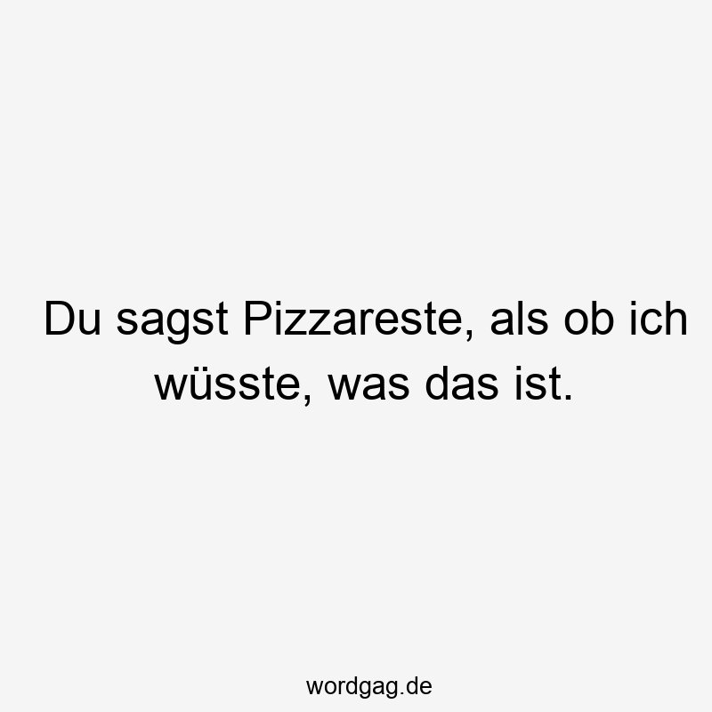 Du sagst Pizzareste, als ob ich wüsste, was das ist.