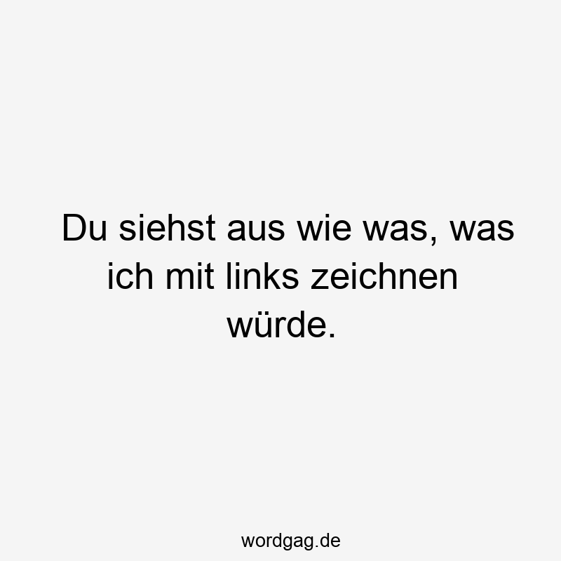 Du siehst aus wie was, was ich mit links zeichnen würde.