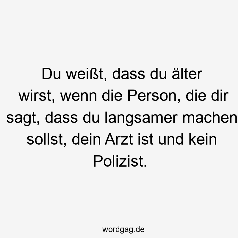 Du weißt, dass du älter wirst, wenn die Person, die dir sagt, dass du langsamer machen sollst, dein Arzt ist und kein Polizist.