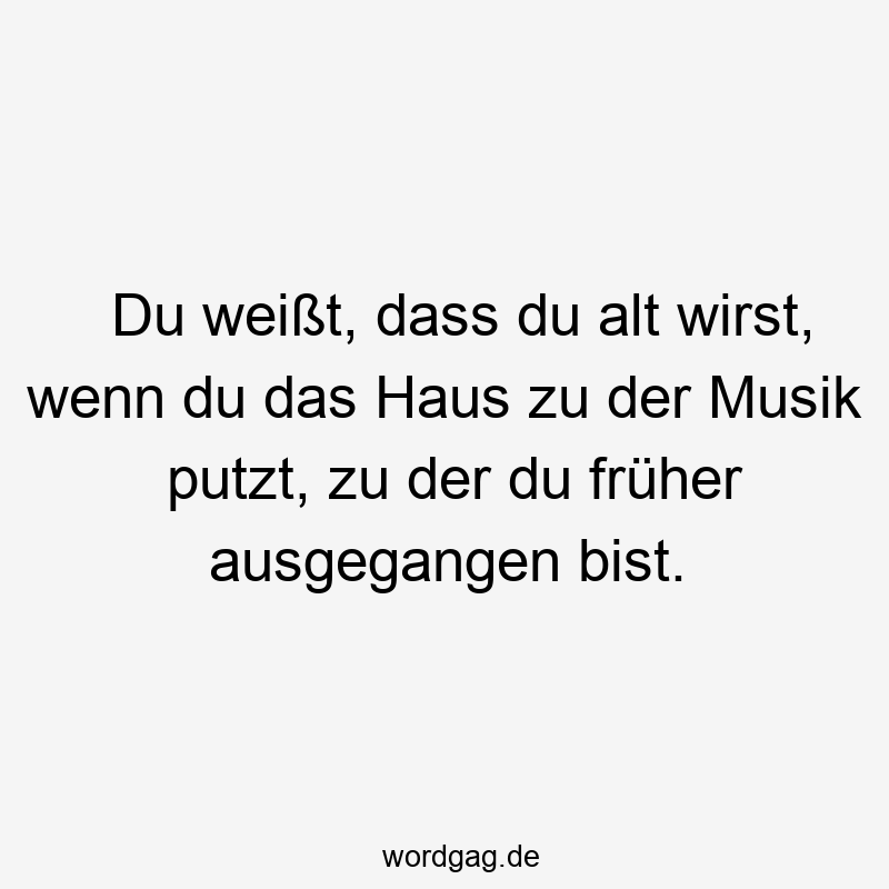 Du weißt, dass du alt wirst, wenn du das Haus zu der Musik putzt, zu der du früher ausgegangen bist.