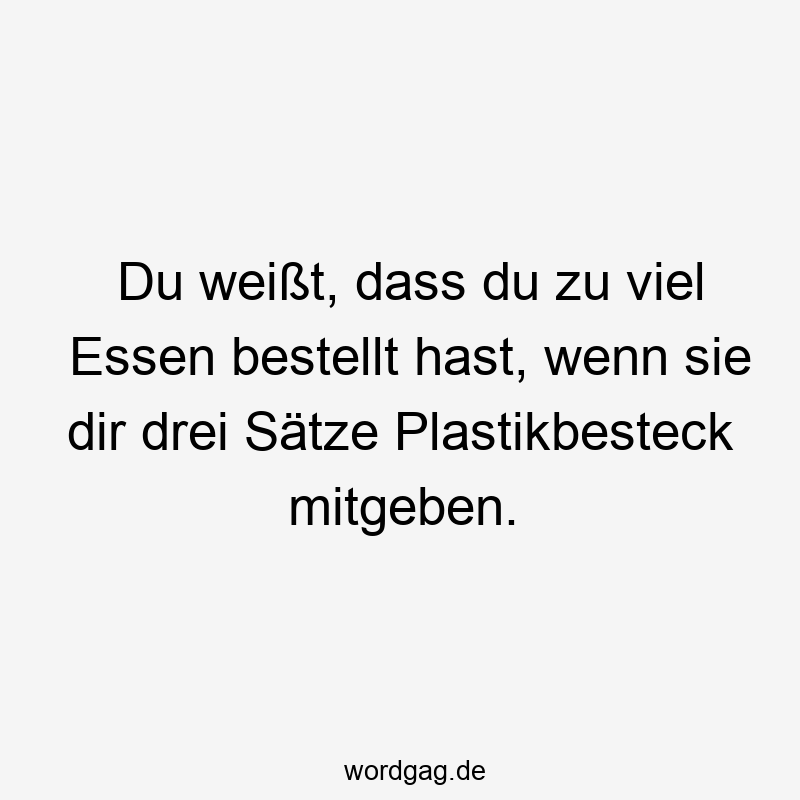 Du weißt, dass du zu viel Essen bestellt hast, wenn sie dir drei Sätze Plastikbesteck mitgeben.
