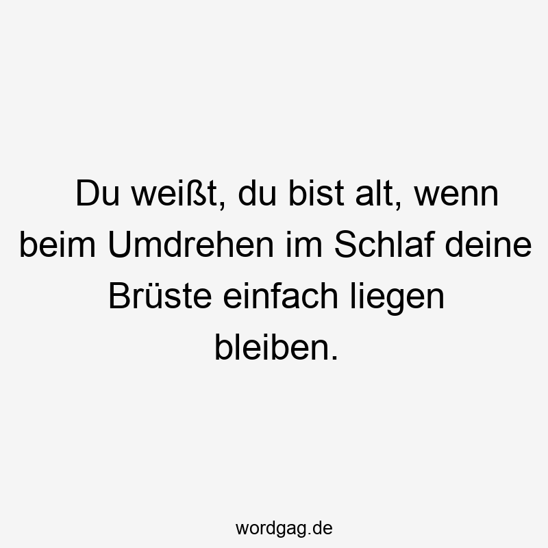 Du weißt, du bist alt, wenn beim Umdrehen im Schlaf deine Brüste einfach liegen bleiben.