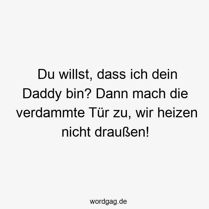 Du willst, dass ich dein Daddy bin? Dann mach die verdammte Tür zu, wir heizen nicht draußen!