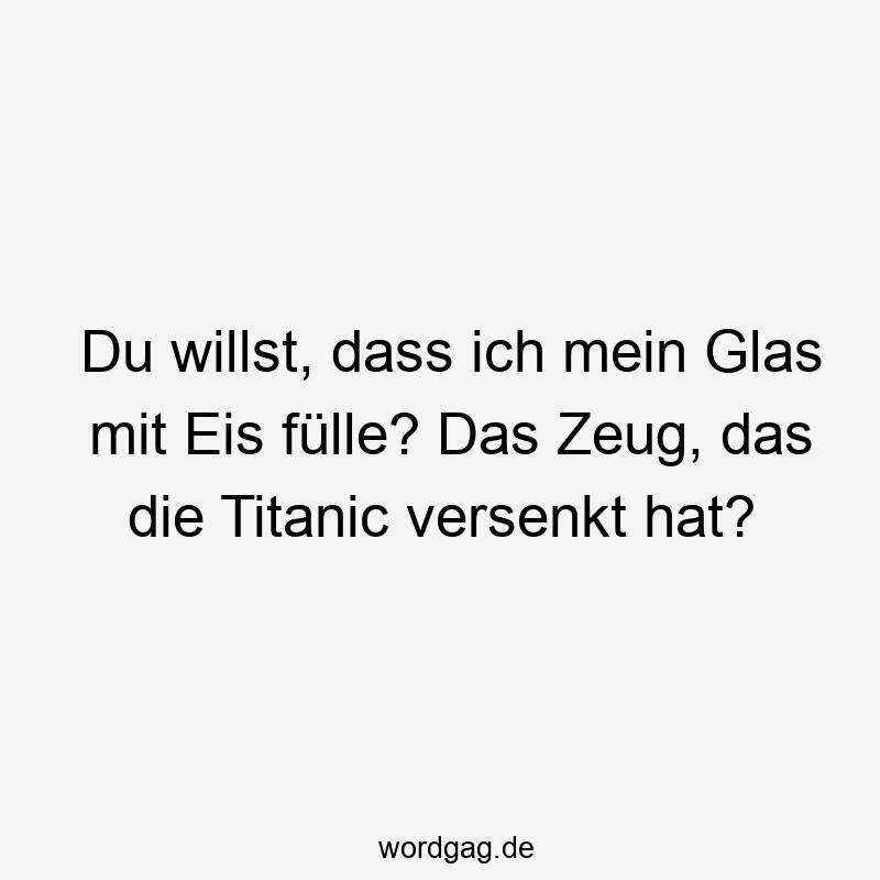 Du willst, dass ich mein Glas mit Eis fülle? Das Zeug, das die Titanic versenkt hat?