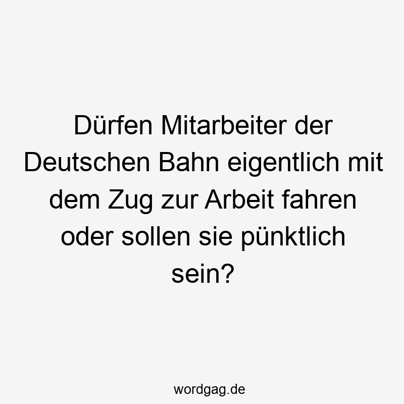 pünktlich - Dürfen Mitarbeiter der Deutschen Bahn eigentlich mit dem Zug zur Arbeit fahren oder sollen sie pünktlich sein?