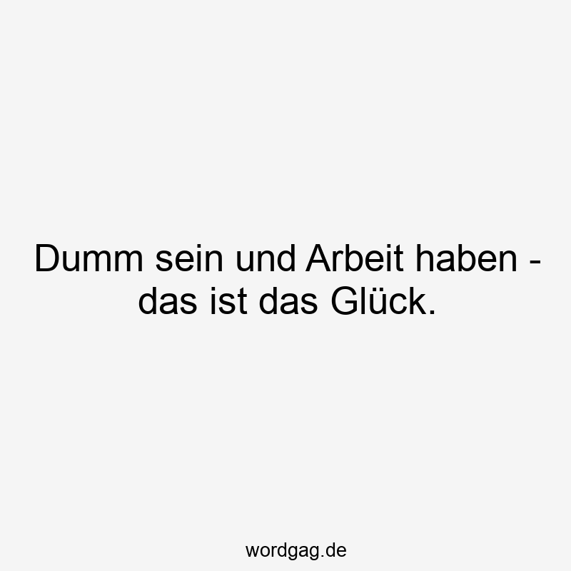 Dumm sein und Arbeit haben – das ist das Glück.