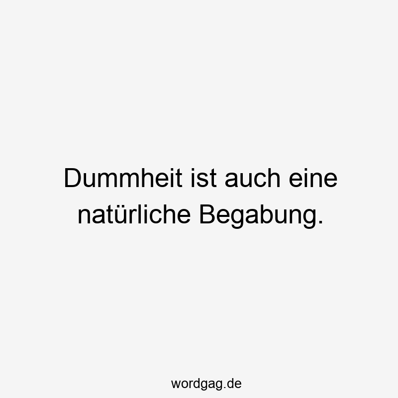 Dummheit ist auch eine natürliche Begabung.