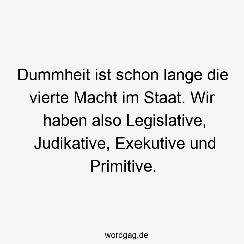 Dummheit ist schon lange die vierte Macht im Staat. Wir haben also Legislative, Judikative, Exekutive und Primitive.