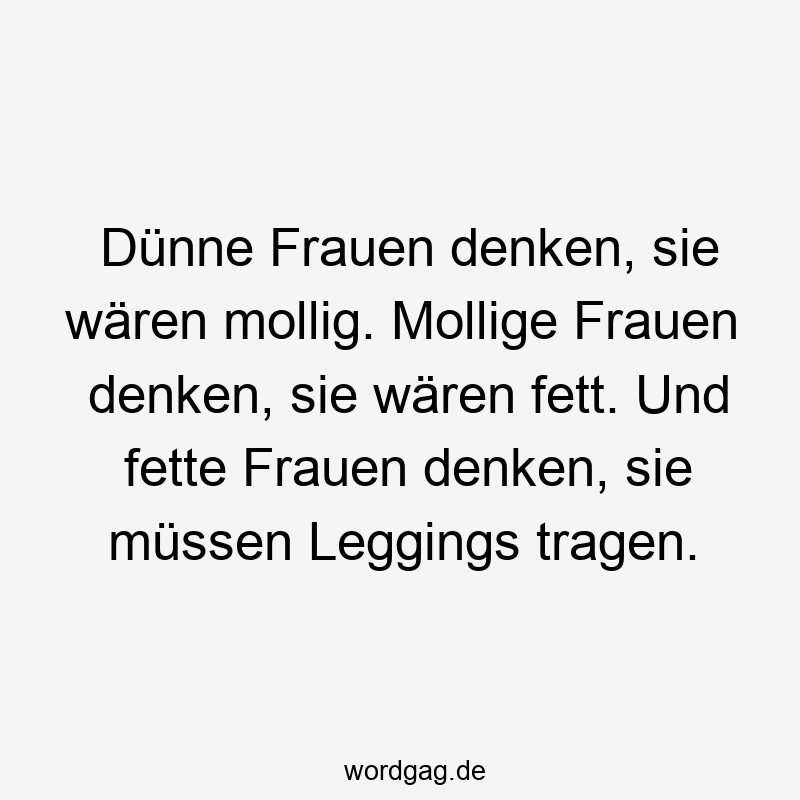 Dünne Frauen denken, sie wären mollig. Mollige Frauen denken, sie wären fett. Und fette Frauen denken, sie müssen Leggings tragen.