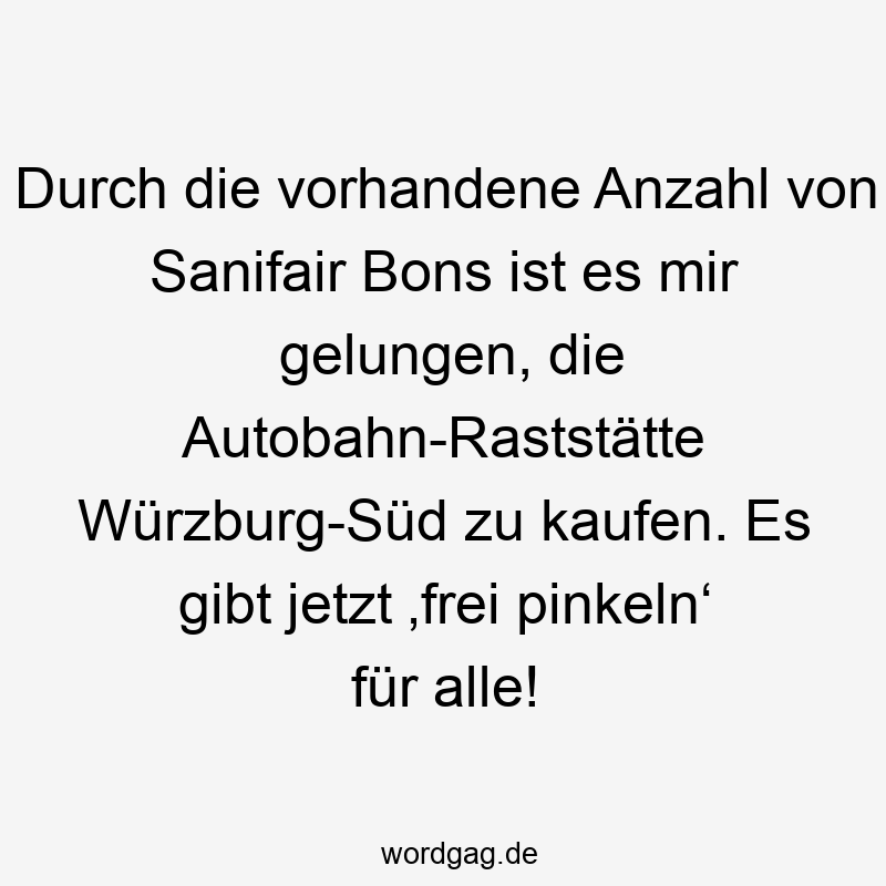 Durch die vorhandene Anzahl von Sanifair Bons ist es mir gelungen, die Autobahn-Raststätte Würzburg-Süd zu kaufen. Es gibt jetzt ‚frei pinkeln‘ für alle!