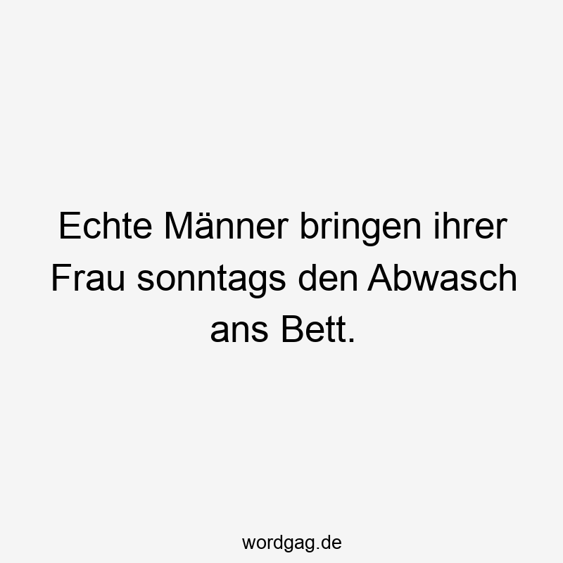 Echte Männer bringen ihrer Frau sonntags den Abwasch ans Bett.