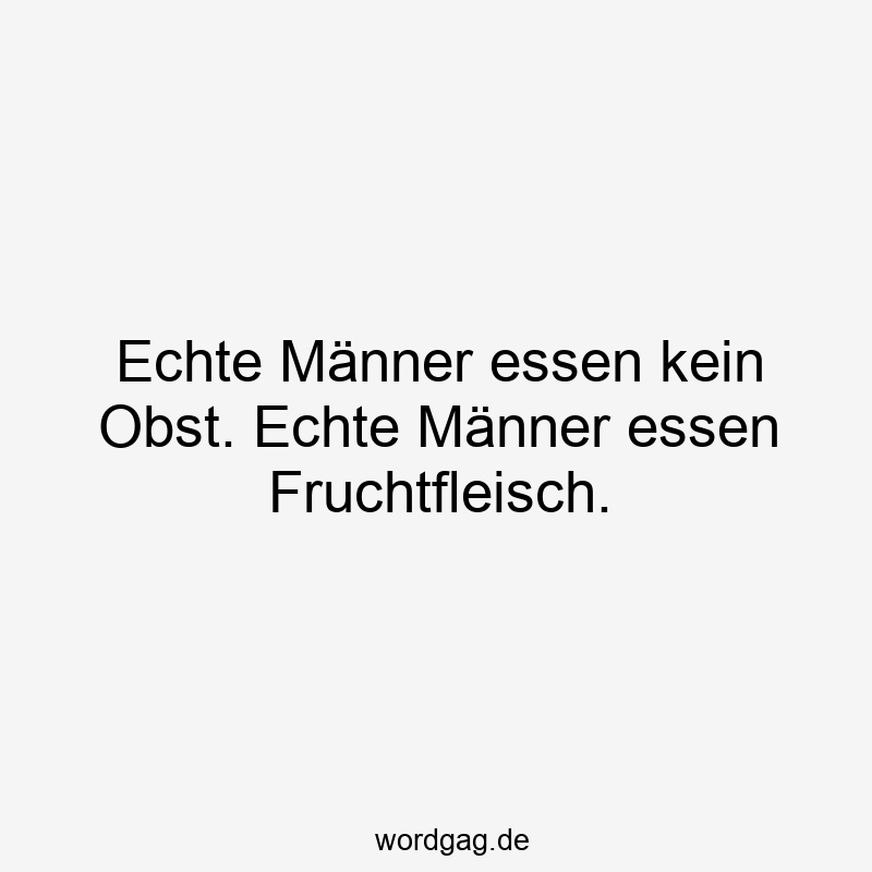 Echte Männer essen kein Obst. Echte Männer essen Fruchtfleisch.