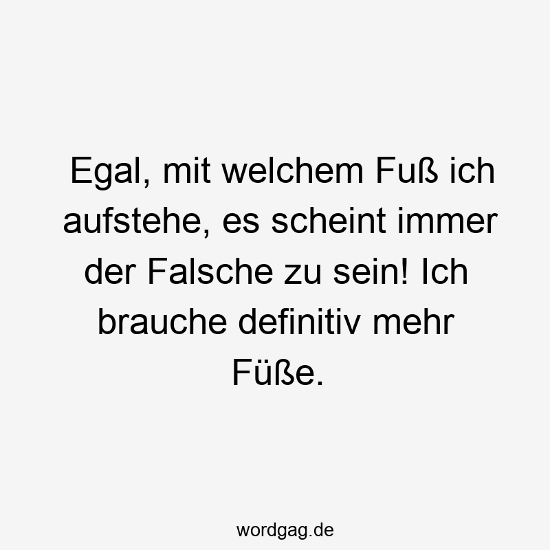 Egal, mit welchem Fuß ich aufstehe, es scheint immer der Falsche zu sein! Ich brauche definitiv mehr Füße.