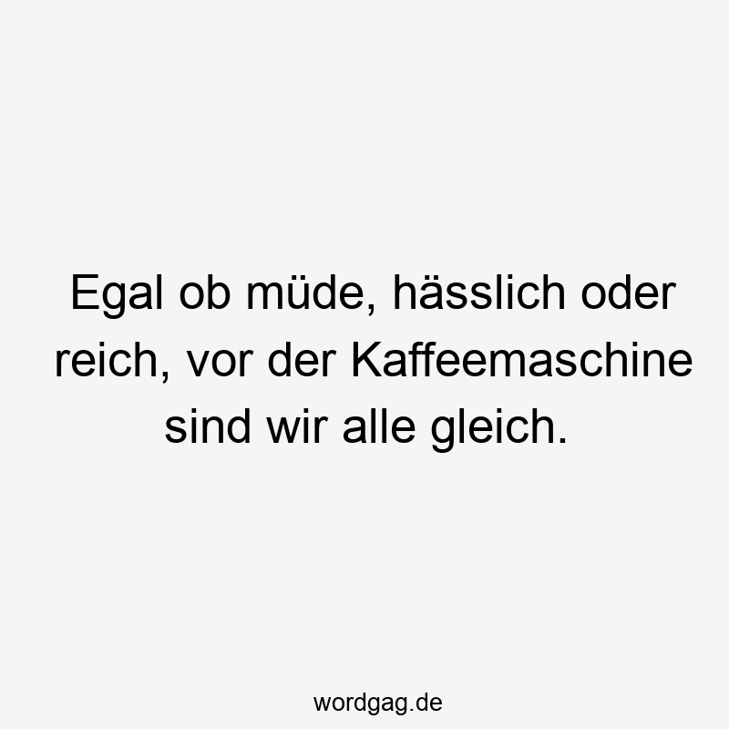 Egal ob müde, hässlich oder reich, vor der Kaffeemaschine sind wir alle gleich.