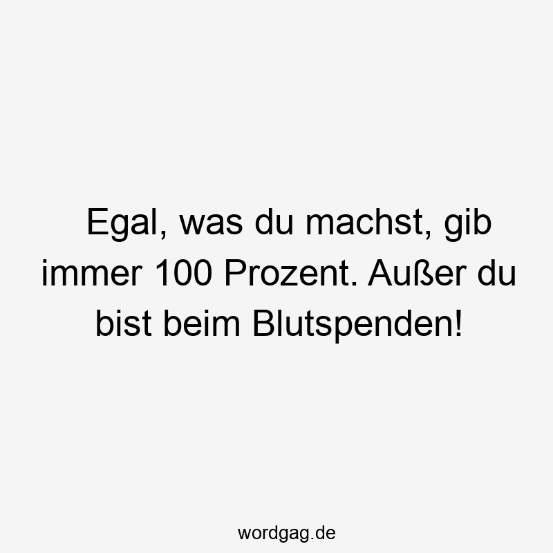 Egal, was du machst, gib immer 100 Prozent. Außer du bist beim Blutspenden!
