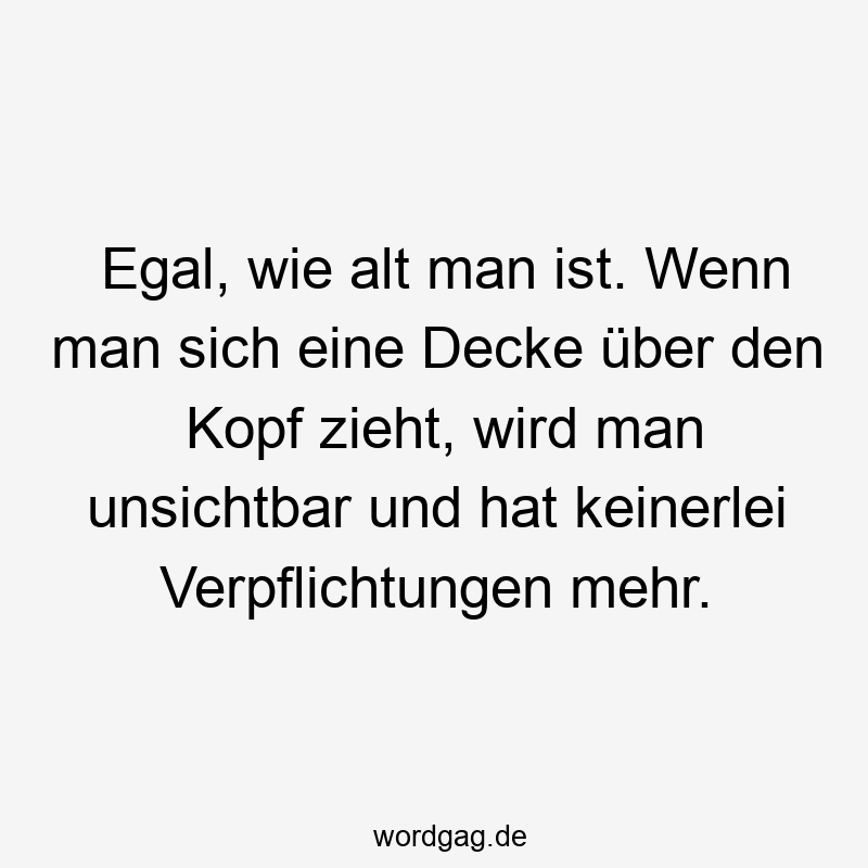 Egal, wie alt man ist. Wenn man sich eine Decke über den Kopf zieht, wird man unsichtbar und hat keinerlei Verpflichtungen mehr.