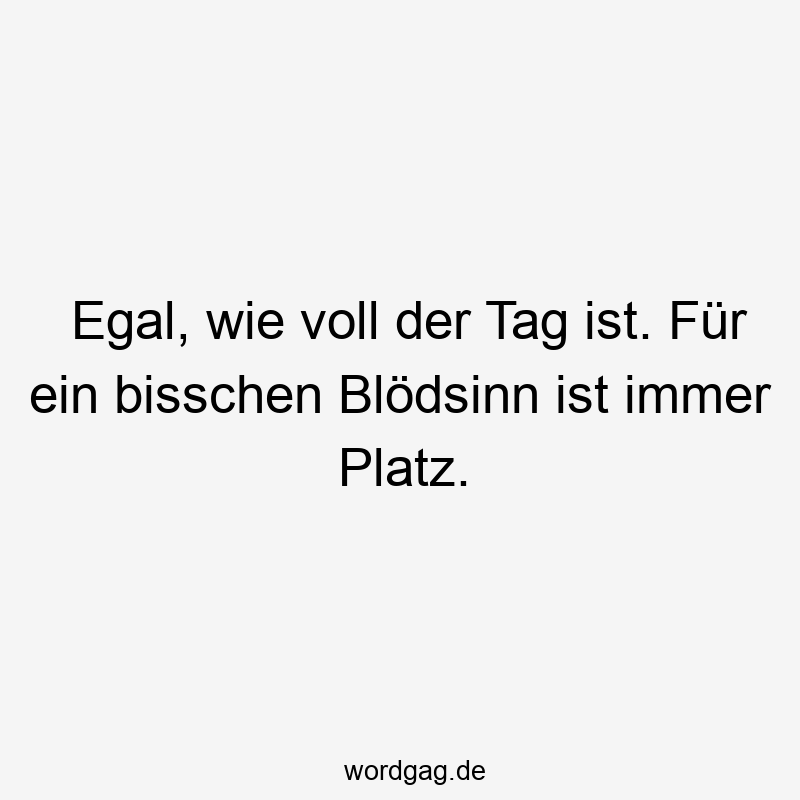 Egal, wie voll der Tag ist. Für ein bisschen Blödsinn ist immer Platz.