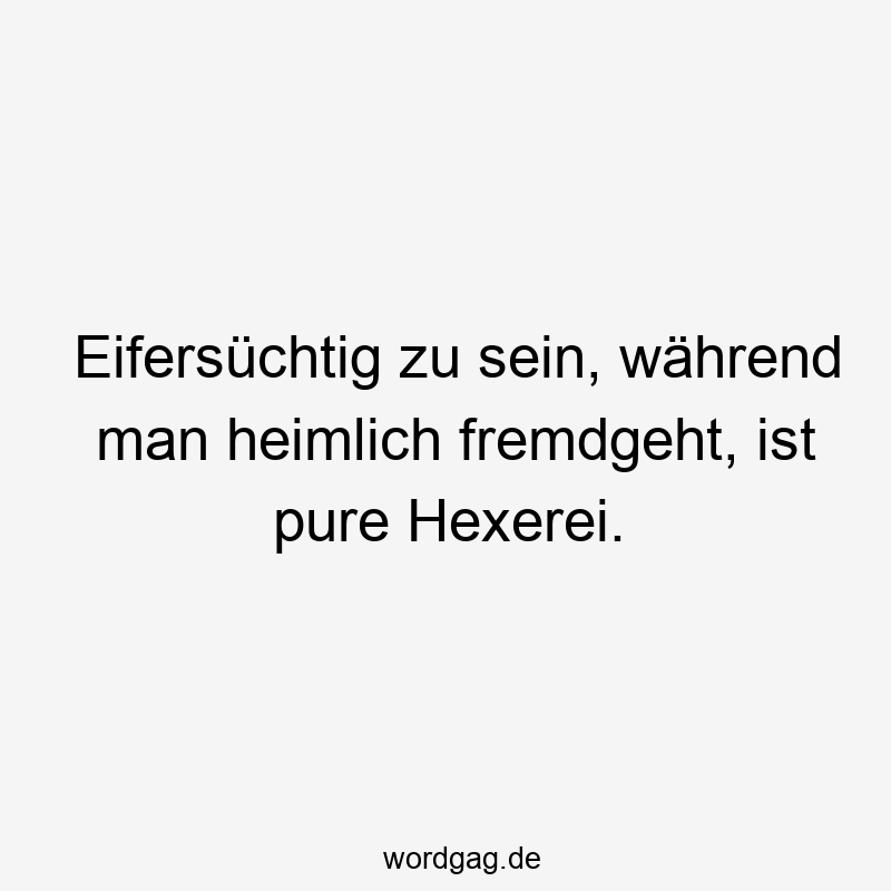 Eifersüchtig zu sein, während man heimlich fremdgeht, ist pure Hexerei.