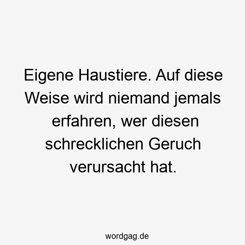 Eigene Haustiere. Auf diese Weise wird niemand jemals erfahren, wer diesen schrecklichen Geruch verursacht hat.