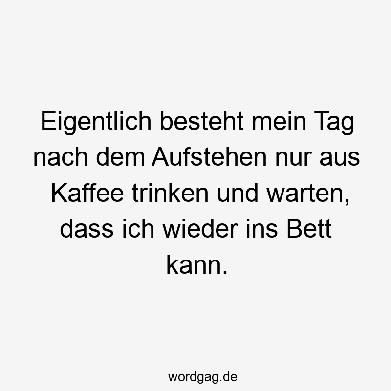 Eigentlich besteht mein Tag nach dem Aufstehen nur aus Kaffee trinken und warten, dass ich wieder ins Bett kann.