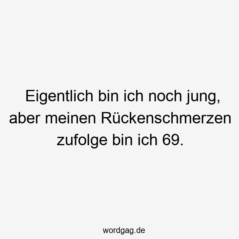 Eigentlich bin ich noch jung, aber meinen Rückenschmerzen zufolge bin ich 69.