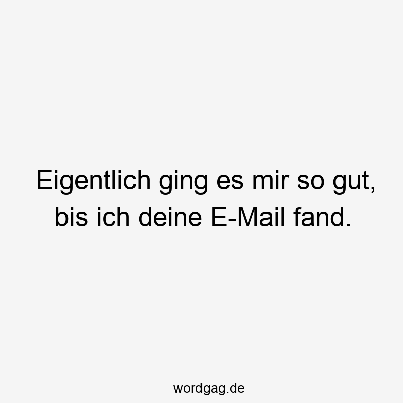Eigentlich ging es mir so gut, bis ich deine E-Mail fand.