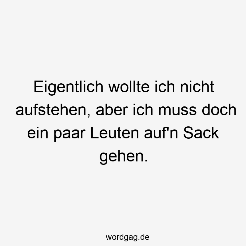 Eigentlich wollte ich nicht aufstehen, aber ich muss doch ein paar Leuten auf’n Sack gehen.