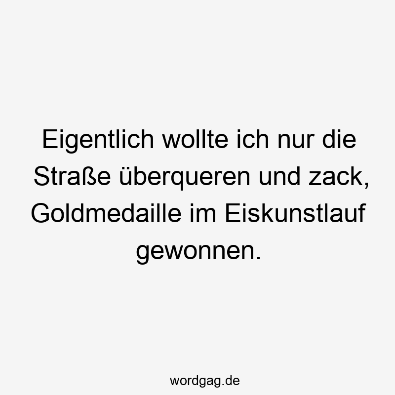 Eigentlich wollte ich nur die Straße überqueren und zack, Goldmedaille im Eiskunstlauf gewonnen.