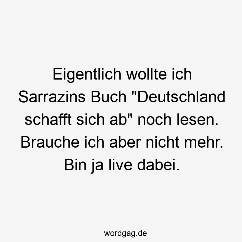 Eigentlich wollte ich Sarrazins Buch „Deutschland schafft sich ab“ noch lesen. Brauche ich aber nicht mehr. Bin ja live dabei.