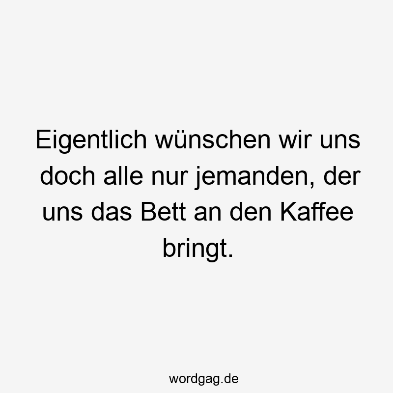 Eigentlich wünschen wir uns doch alle nur jemanden, der uns das Bett an den Kaffee bringt.