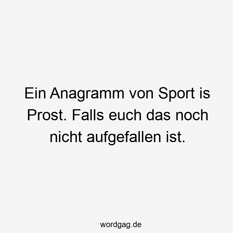 Ein Anagramm von Sport is Prost. Falls euch das noch nicht aufgefallen ist.