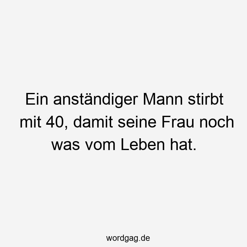 Ein anständiger Mann stirbt mit 40, damit seine Frau noch was vom Leben hat.