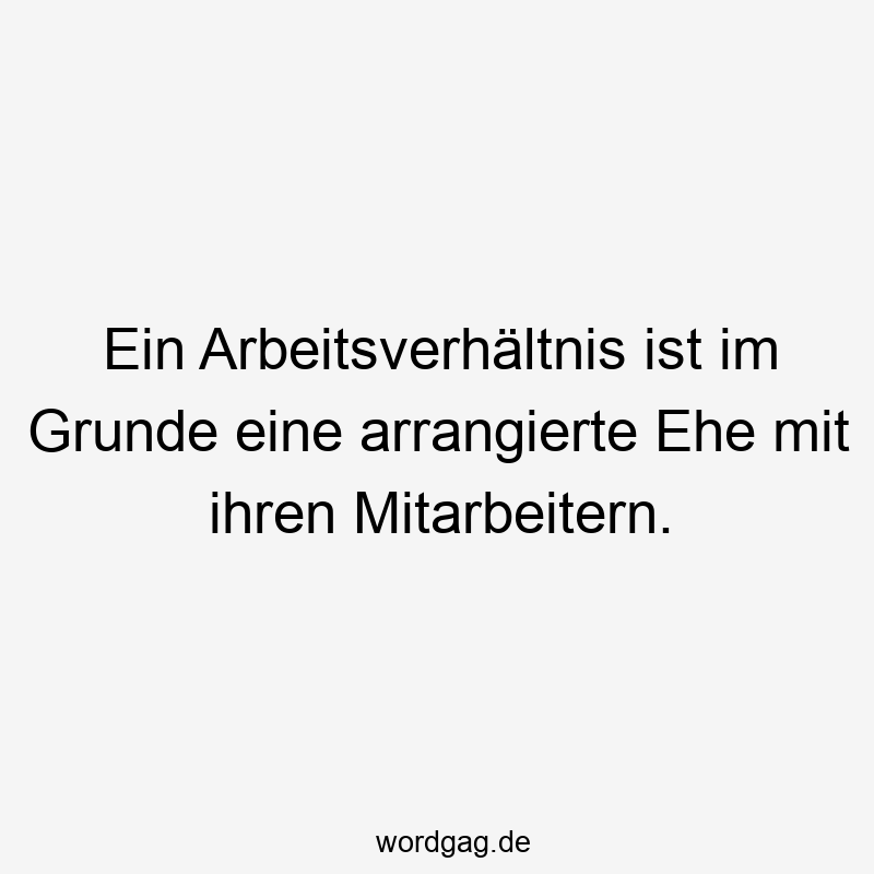 Ein Arbeitsverhältnis ist im Grunde eine arrangierte Ehe mit ihren Mitarbeitern.