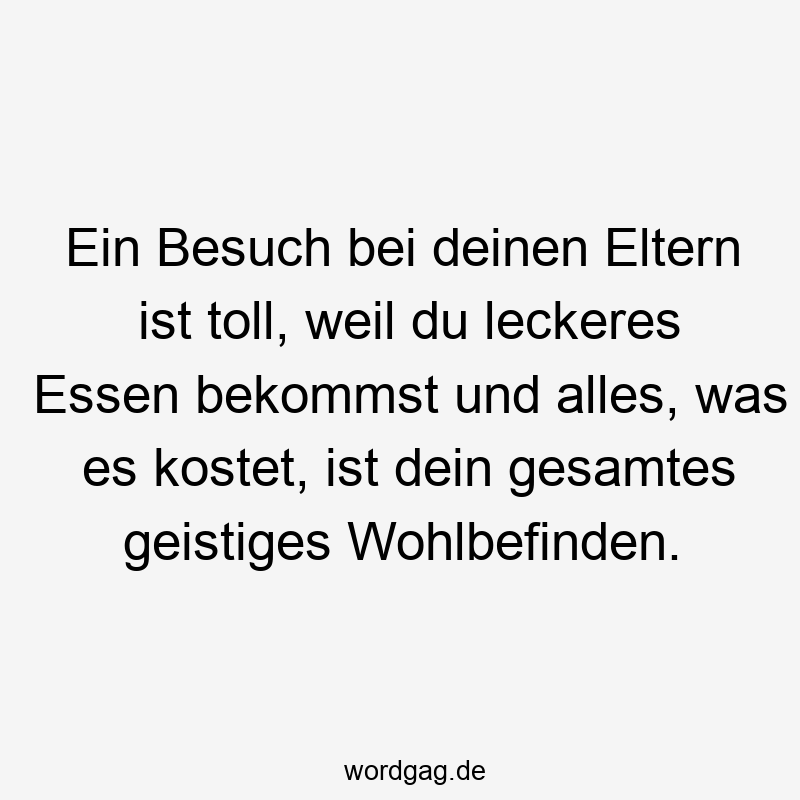 Ein Besuch bei deinen Eltern ist toll, weil du leckeres Essen bekommst und alles, was es kostet, ist dein gesamtes geistiges Wohlbefinden.