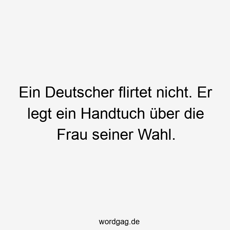 Ein Deutscher flirtet nicht. Er legt ein Handtuch über die Frau seiner Wahl.