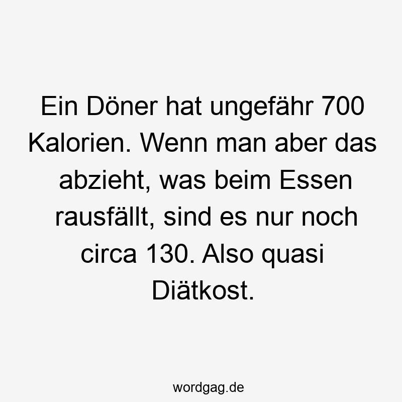 19 Lustige Döner Sprüche - Ein Döner hat ungefähr 700 Kalorien. Wenn man aber das abzieht, was beim Essen rausfällt, sind es nur noch circa 130. Also quasi Diätkost.