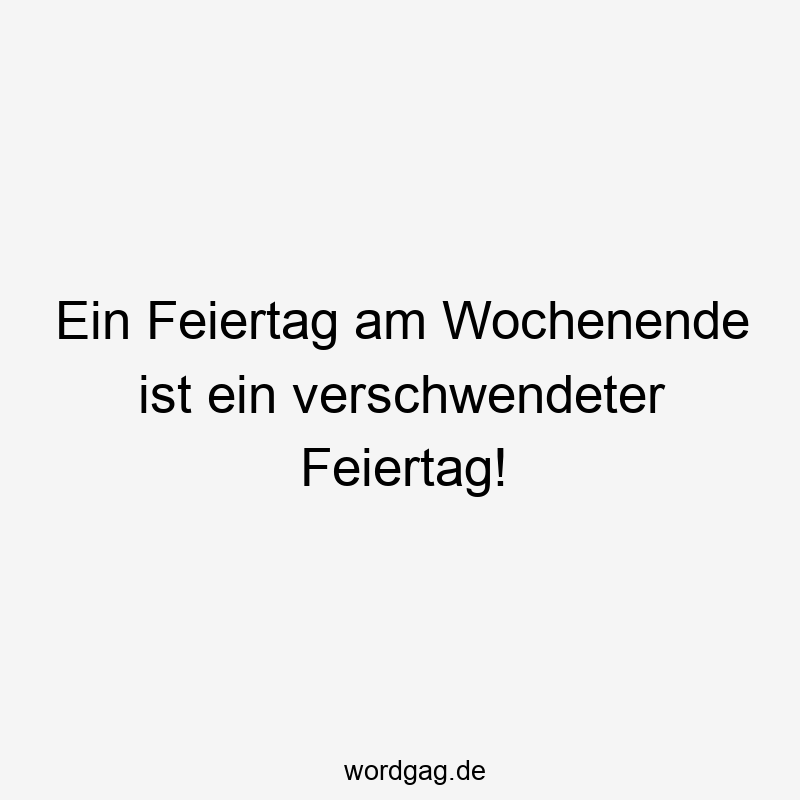 Ein Feiertag am Wochenende ist ein verschwendeter Feiertag!