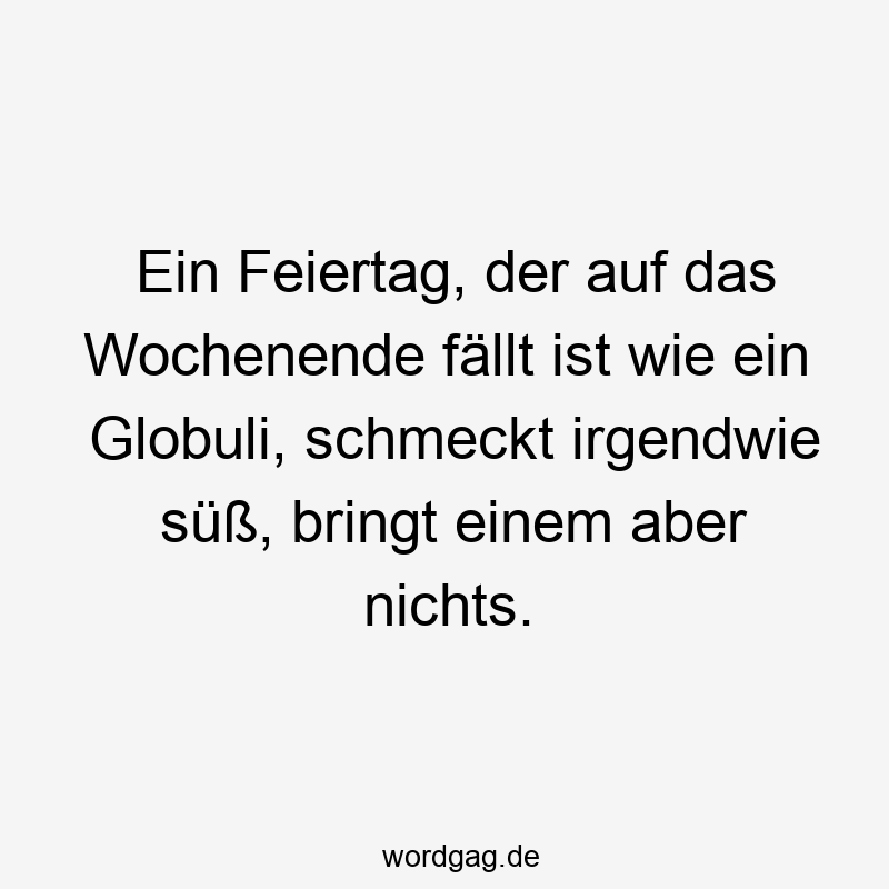 Ein Feiertag, der auf das Wochenende fällt ist wie ein Globuli, schmeckt irgendwie süß, bringt einem aber nichts.