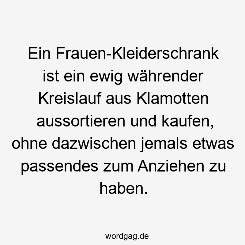Ein Frauen-Kleiderschrank ist ein ewig währender Kreislauf aus Klamotten aussortieren und kaufen, ohne dazwischen jemals etwas passendes zum Anziehen zu haben.